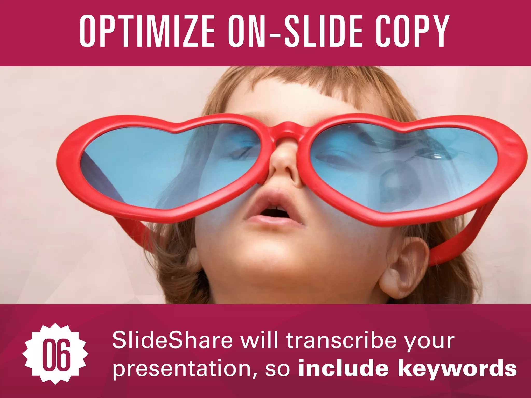 SlideShare will transcribe your
presentation, so include keywords
OPTIMIZE ON-SLIDE COPY
06