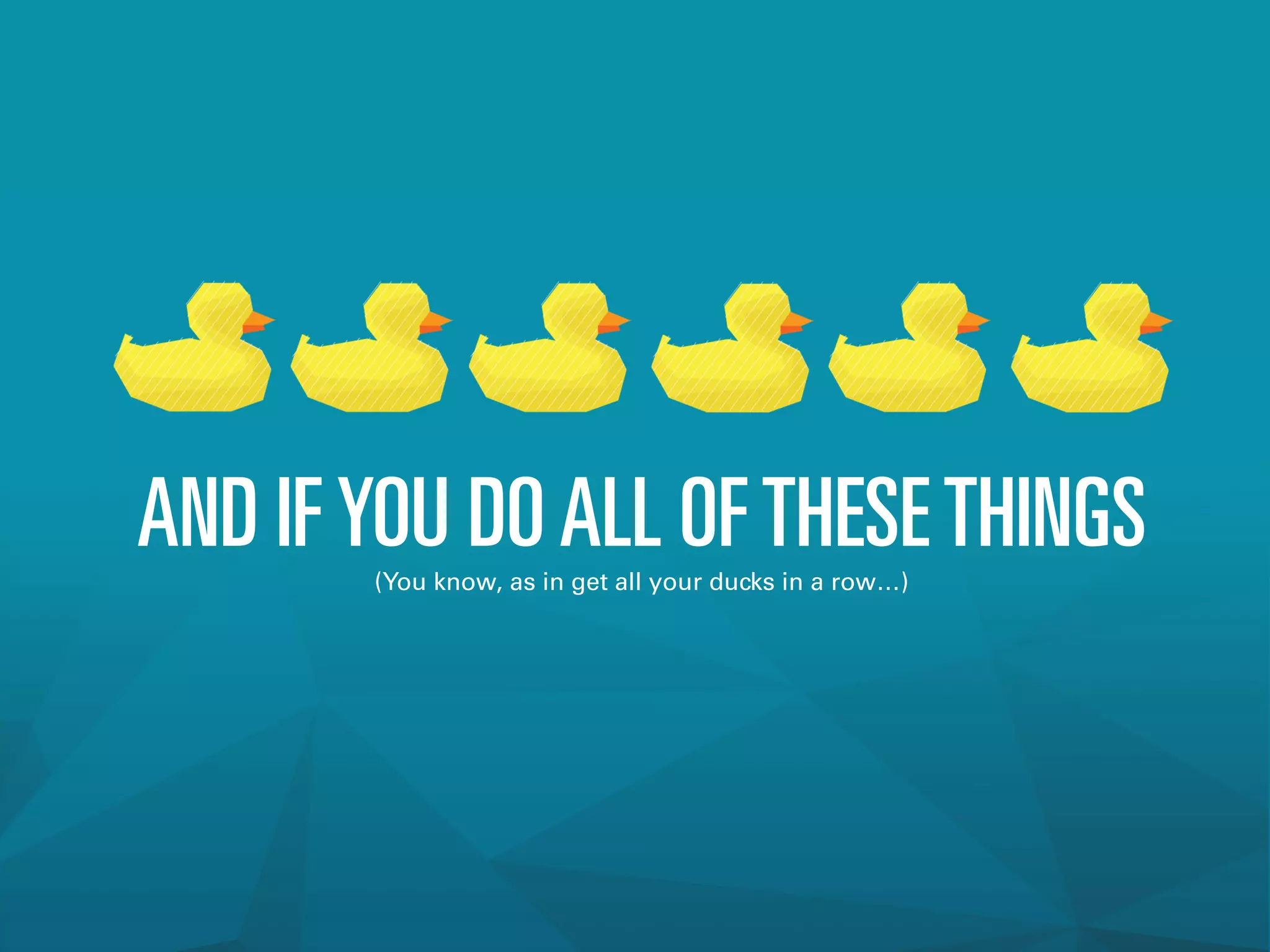 AND IFYOU DOALL OFTHESETHINGS(You know, as in get all your ducks in a row…)