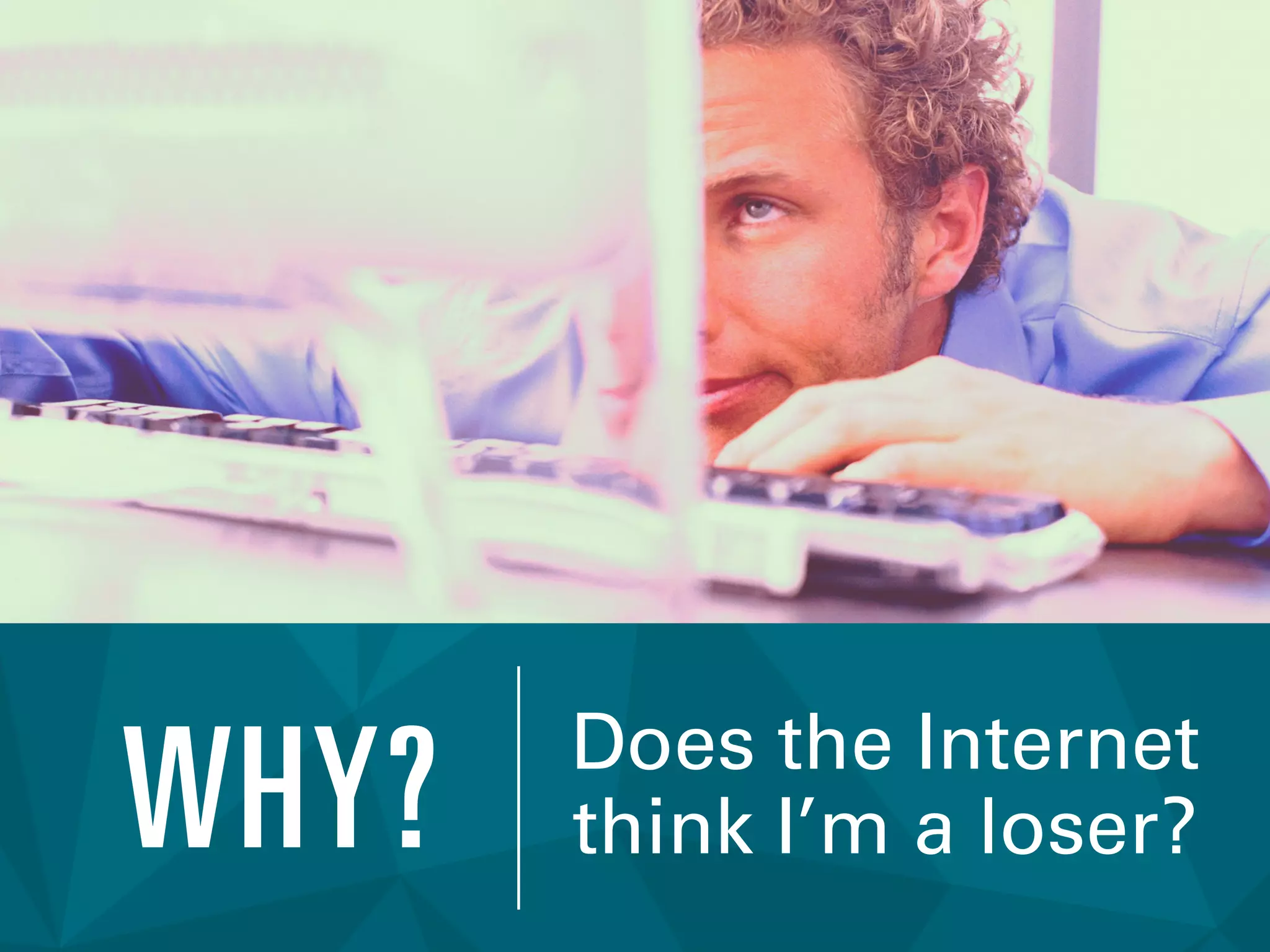 Does the Internet
think I’m a loser?WHY?