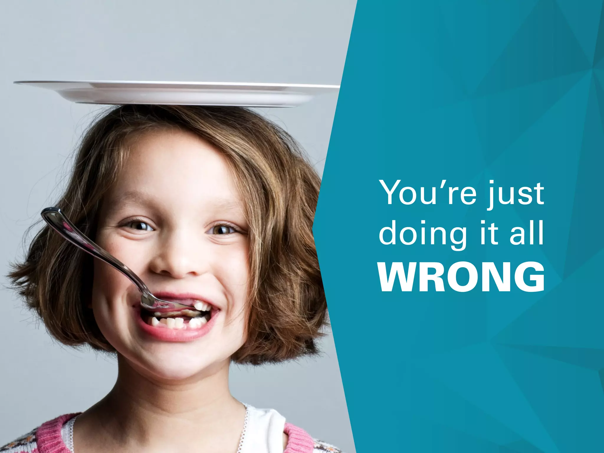 You’re just
doing it all
WRONG