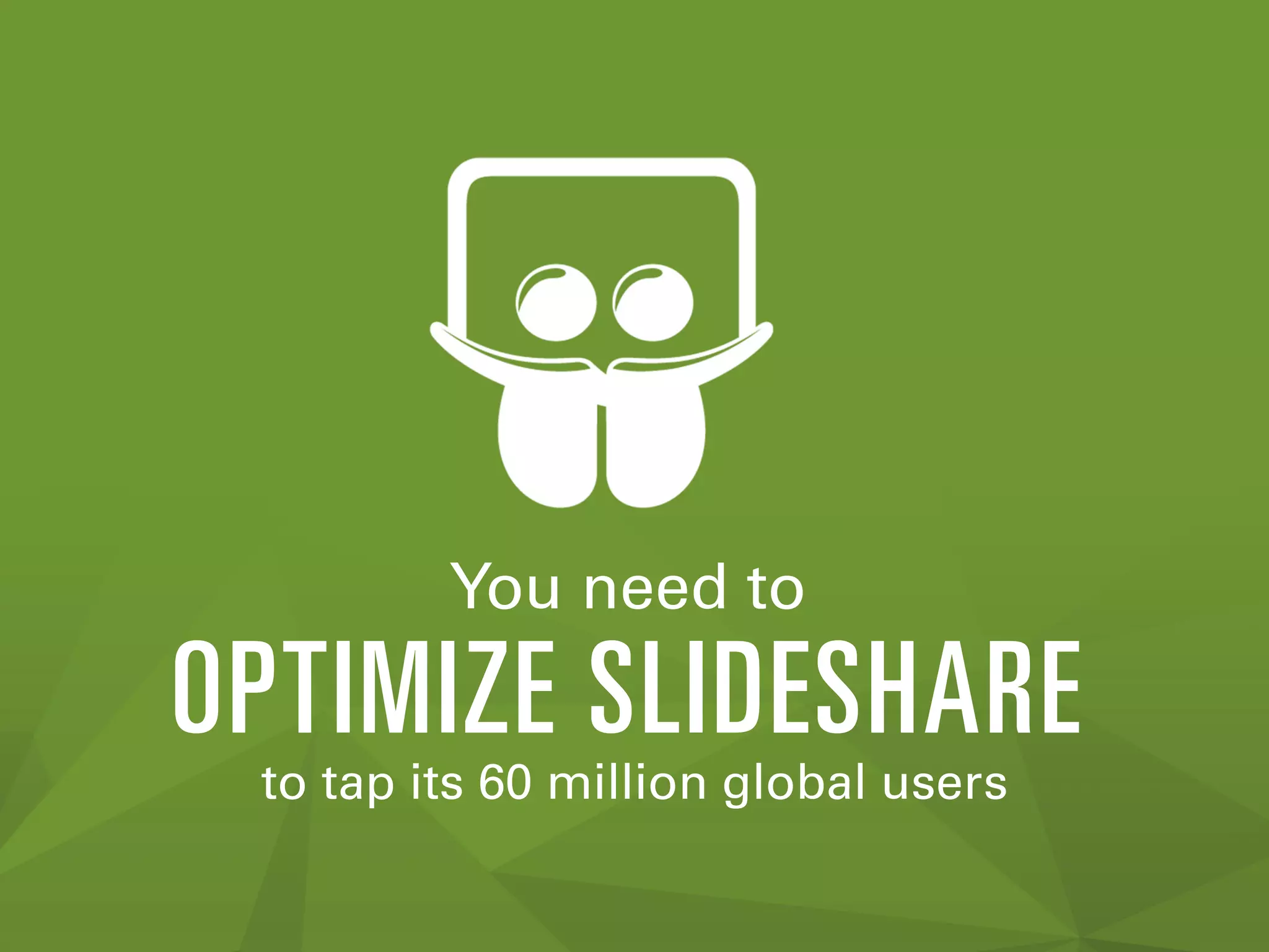 You need to
OPTIMIZE SLIDESHARE
to tap its 60 million global users