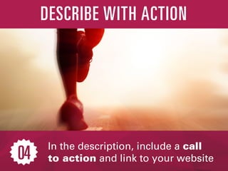In the description, include a call
to action and link to your website
DESCRIBE WITH ACTION
04
 