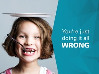 You’re just
doing it all
WRONG
 