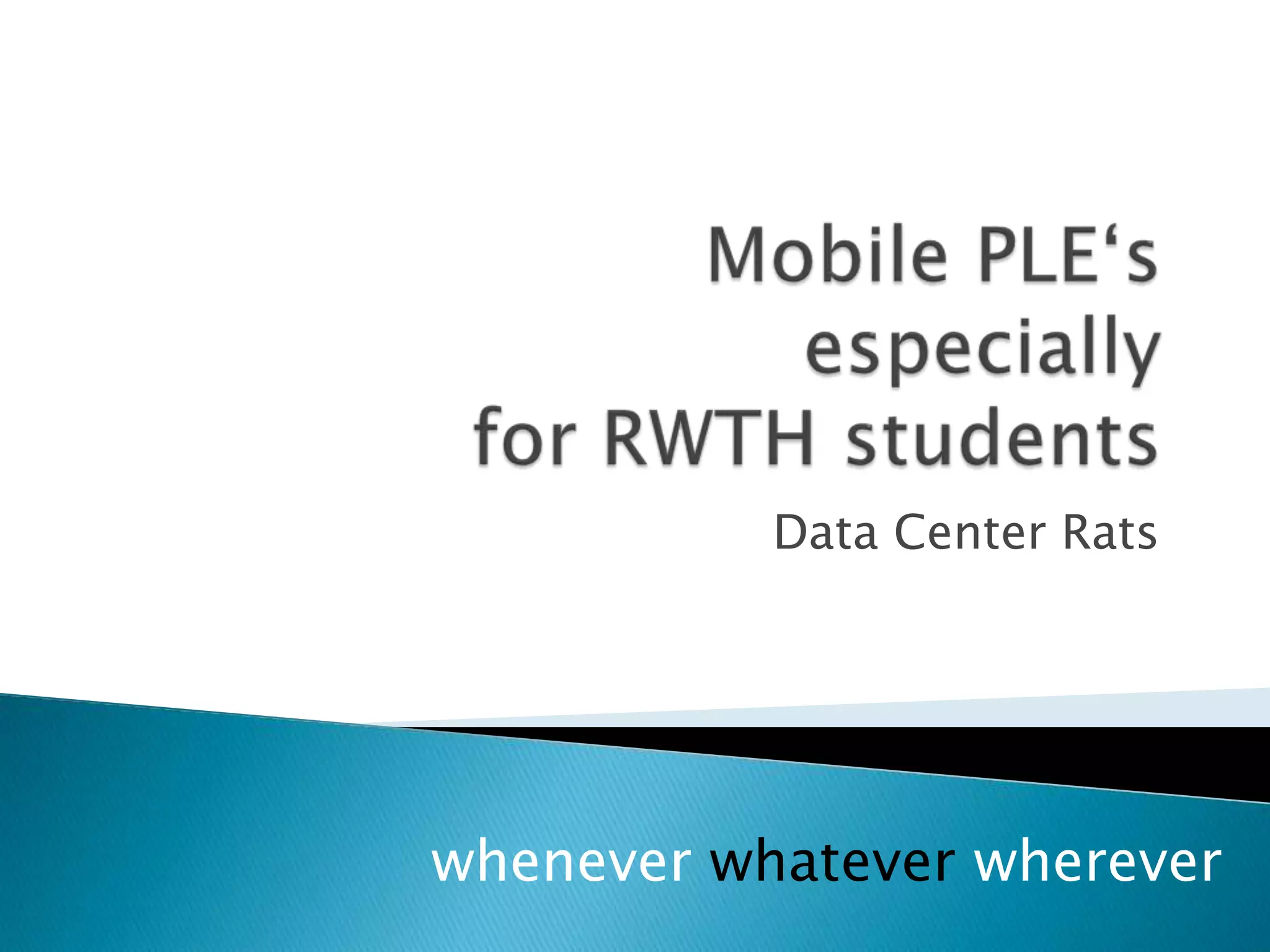 Mobile PLE‘sespeciallyfor RWTH studentsData Center Ratswhenever whatever wherever