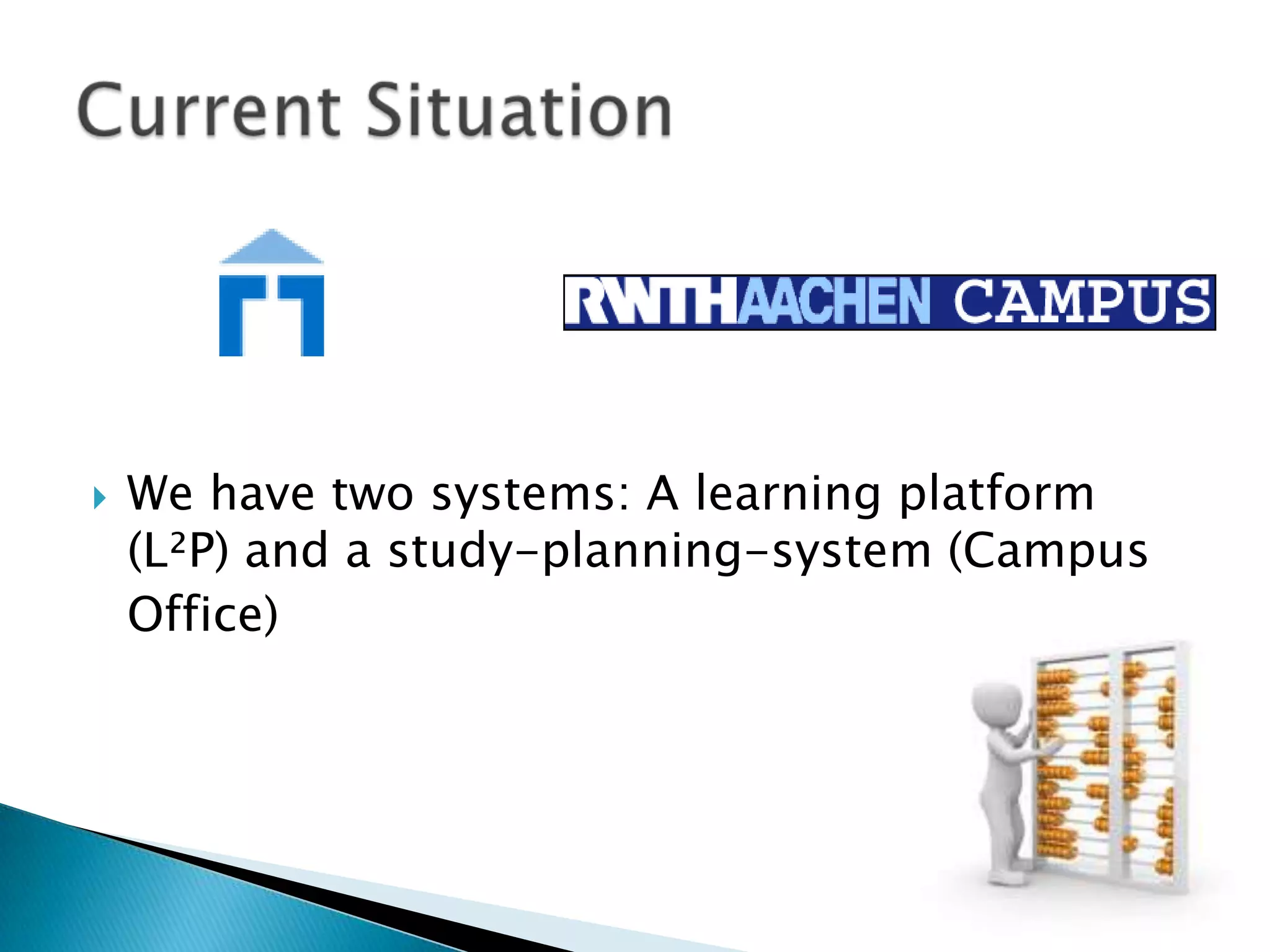 We have two systems: A learning platform (L²P) and a study-planning-system (Campus	Office)Current Situation