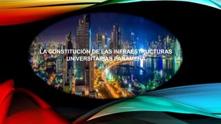 LA CONSTITUCIÓN DE LAS INFRAESTRUCTURAS
UNIVERSITARIAS PANAMEÑA
 