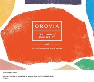 Welcome to Orovia.
Orovia - The land of prosperity. At Waghbil Road, Off Ghodbunder Road,
Thane.
 