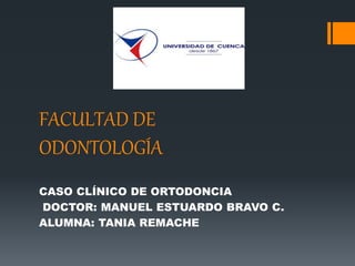 FACULTAD DE
ODONTOLOGÍA
CASO CLÍNICO DE ORTODONCIA
DOCTOR: MANUEL ESTUARDO BRAVO C.
ALUMNA: TANIA REMACHE
 
