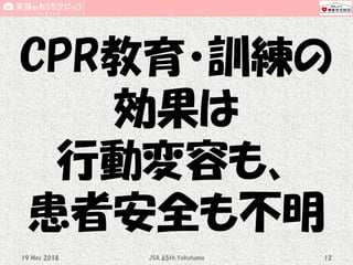CPR教育・訓練の
効果は
行動変容も、
患者安全も不明
19 May 2018 JSA_65th_Yokohama 12
 