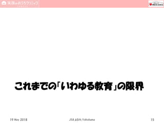 これまでの「いわゆる教育」の限界
19 May 2018 JSA_65th_Yokohama 15
 