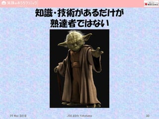 知識・技術があるだけが
熟達者ではない
19 May 2018 JSA_65th_Yokohama 30
 