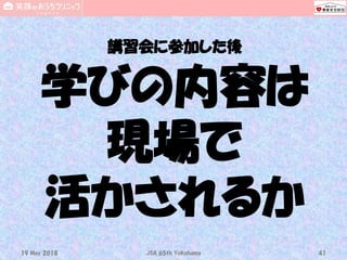 講習会に参加した後
学びの内容は
現場で
活かされるか
19 May 2018 JSA_65th_Yokohama 41
 