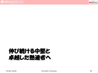 伸び続ける中堅と
卓越した熟達者へ
19 May 2018 JSA_65th_Yokohama 47
 