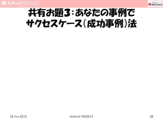共有お題３：あなたの事例で
サクセスケース（成功事例）法
18 Sep 2015 National SUN2015 38
 