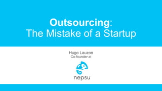 Outsourcing:
The Mistake of a Startup
Hugo Lauzon
Co-founder at
 