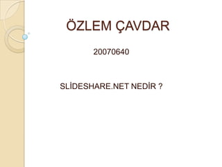 ÖZLEM ÇAVDAR 20070640 SLİDESHARE.NET NEDİR ? 