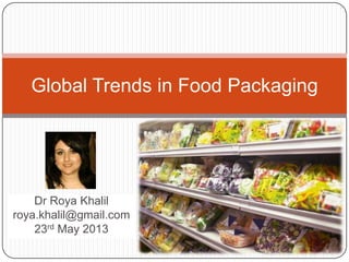 Dr Roya Khalil
roya.khalil@gmail.com
23rd May 2013
Global Trends in Food Packaging
 