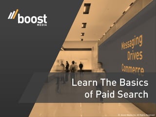 ©	
  	
  Boost	
  Media	
  Inc.	
  All	
  Rights	
  Reserved	
  
Learn The Basics
of Paid Search
 