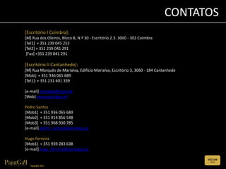 CONTATOS
[Escritório I Coimbra]:
[M] Rua dos Oleiros, Bloco B, N.º 30 - Escritório 2.3. 3000 - 302 Coimbra
[Tel1] + 351 239 045 253
[Tel2] + 351 239 041 291
 [Fax] +351 239 041 291

[Escritório II Cantanhede]:
[M] Rua Marquês de Marialva, Edifício Marialva, Escritório 3, 3060 - 184 Cantanhede
[Mob]: + 351 936 065 689
[Tel1]: + 351 231 401 339

[e-mail] paintgap@sapo.pt
[Web] www.paintgap.pt

Pedro Santos
[Mob1] + 351 936 065 689
[Mob2] + 351 914 856 548
[Mob3] + 351 968 930 785
[e-mail] pedro_santos@paintgap.pt

Hugo Ferreira
[Mob1] + 351 939 283 638
[e-mail] hugo_ferreira@paintgap.pt

                                                                                      VOLTAR
                                                                                       (CLIQUE)


   Copyright 2011
 
