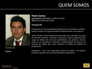 QUEM SOMOS
                           Pedro Santos
                           Licenciado (Contabilidade e Auditoria, ISCAC)
                           TOC (Técnico Oficial de Contas)

                           Português (N)

                           Profissional com vasta experiência profissional em consultoria e auditoria.
                           Exerceu funções em cargos de direção de departamento e de empresas.

                           Tendo iniciado carreira profissional exercendo como consultor nas áreas
                           de Recursos Humanos, Financeira e Comercial, assumiu posteriormente
                           cargos de direção das áreas de contabilidade e de auditoria. Inclui-se
                           ainda na sua experiência a definição e implementação de Sistemas de
                           Controlo de Gestão bem como trabalhos no âmbito de Projetos de
                           Investimento.

Partner                    Pragmático e com uma capacidade natural de análise e de gestão,
                           promoveu soluções para inúmeros problemas empresariais.




                                                                                                    VOLTAR
                                                                                                     (CLIQUE)


          Copyright 2011
 