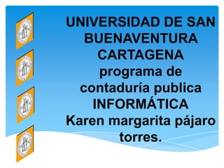 UNIVERSIDAD DE SAN
   BUENAVENTURA
     CARTAGENA
     programa de
  contaduría publica
    INFORMÁTICA
Karen margarita pájaro
        torres.
 