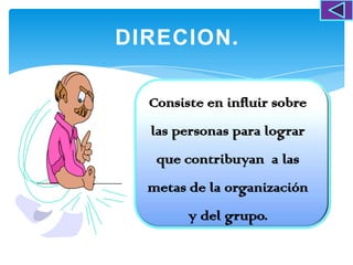 DIRECION.

  Consiste en influir sobre
  las personas para lograr
   que contribuyan a las
  metas de la organización
        y del grupo.
 