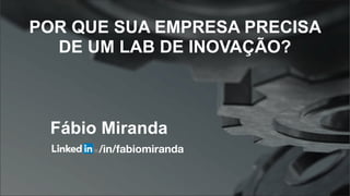 POR QUE SUA EMPRESA PRECISA
DE UM LAB DE INOVAÇÃO?
Fábio Miranda
/in/fabiomiranda
 