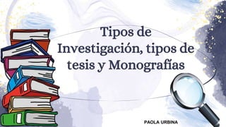 Tipos de
Investigación, tipos de
tesis y Monografías
PAOLA URBINA
 