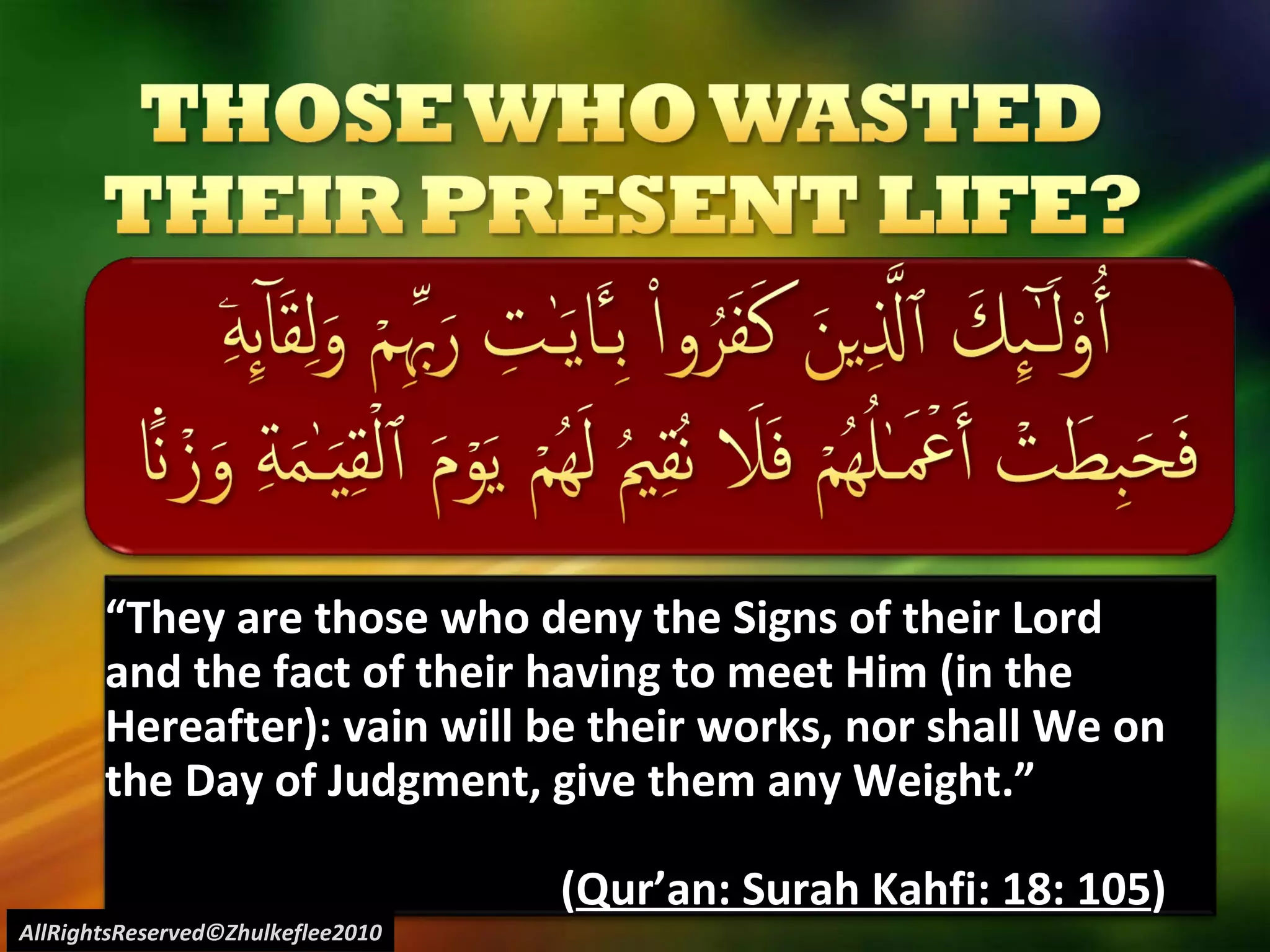 “ They are those who deny the Signs of their Lord and the fact of their having to meet Him (in the Hereafter): vain will be their works, nor shall We on the Day of Judgment, give them any Weight.” ( Qur’an: Surah Kahfi: 18: 105 ) AllRightsReserved©Zhulkeflee2010 