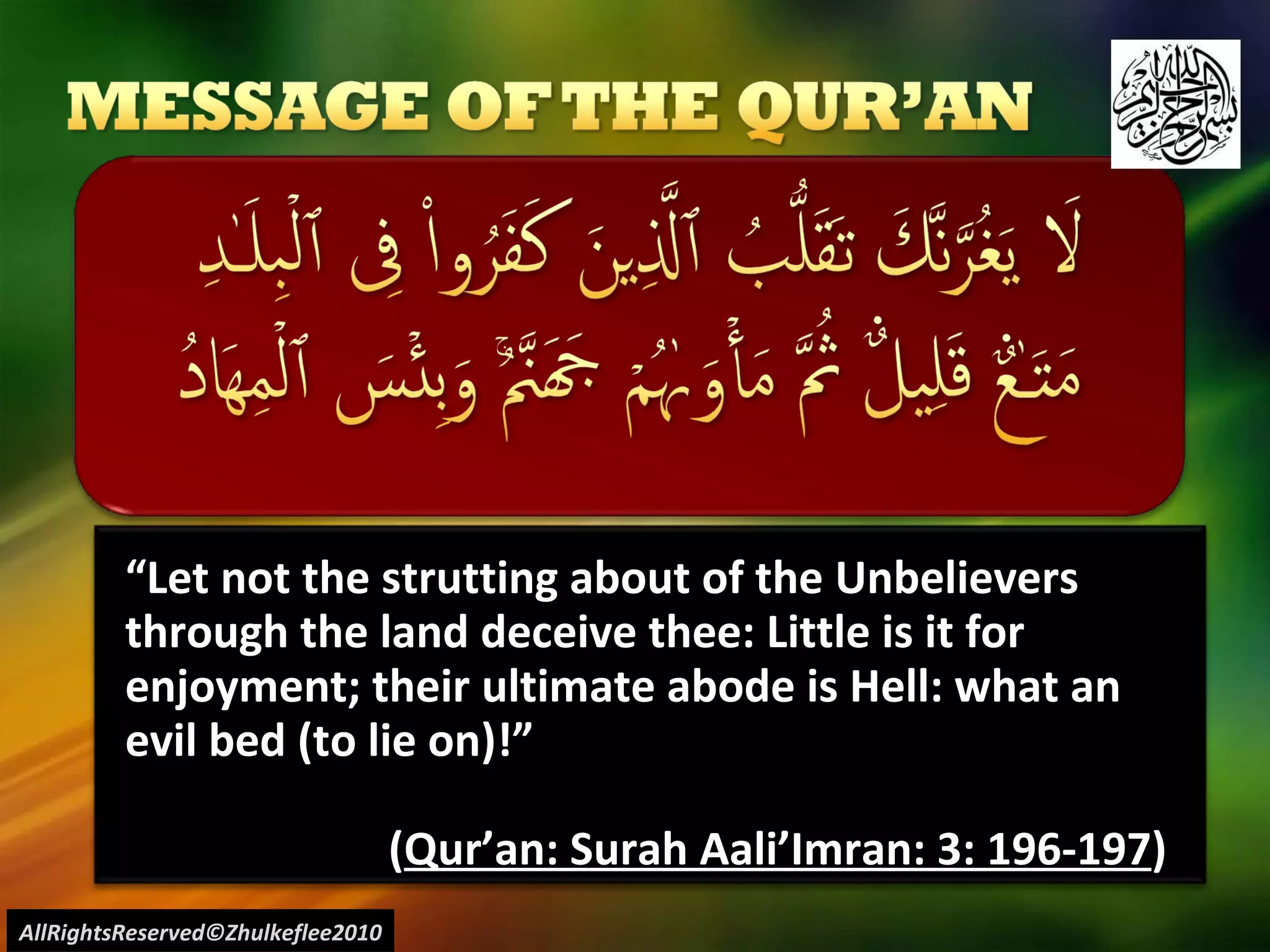 “ Let not the strutting about of the Unbelievers through the land deceive thee: Little is it for enjoyment; their ultimate abode is Hell: what an evil bed (to lie on)!”  ( Qur’an: Surah Aali’Imran: 3: 196-197 ) AllRightsReserved©Zhulkeflee2010 