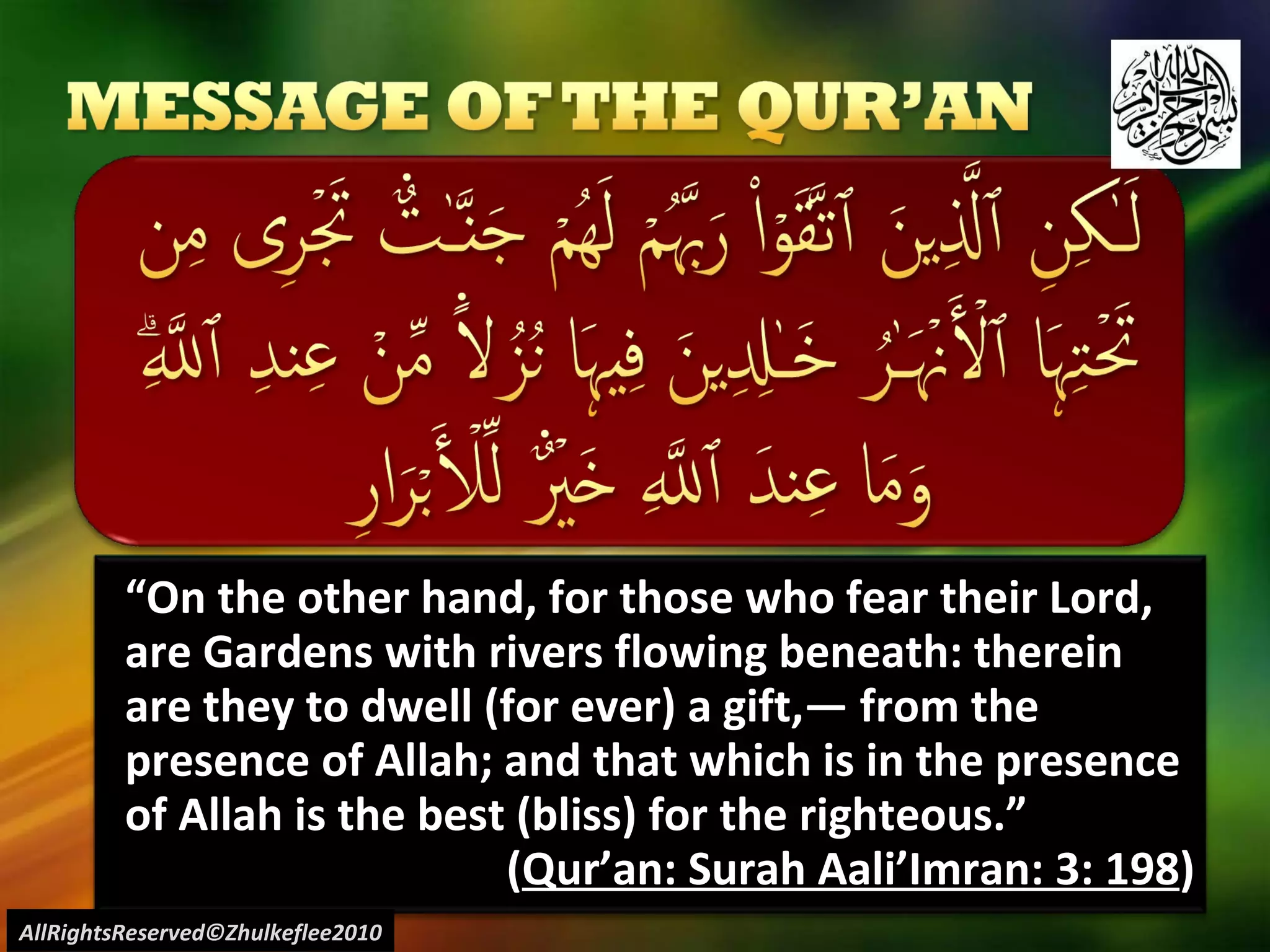 “ On the other hand, for those who fear their Lord, are Gardens with rivers flowing beneath: therein are they to dwell (for ever) a gift,― from the presence of Allah; and that which is in the presence of Allah is the best (bliss) for the righteous.”  ( Qur’an: Surah Aali’Imran: 3: 198 ) AllRightsReserved©Zhulkeflee2010 