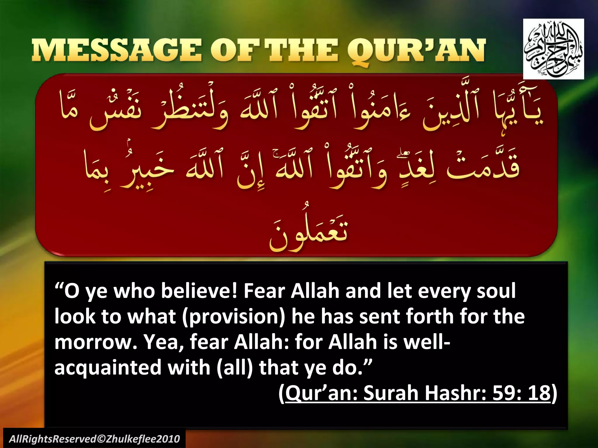“ O ye who believe! Fear Allah and let every soul look to what (provision) he has sent forth for the morrow. Yea, fear Allah: for Allah is well-acquainted with (all) that ye do.”  ( Qur’an: Surah Hashr: 59: 18 ) AllRightsReserved©Zhulkeflee2010 