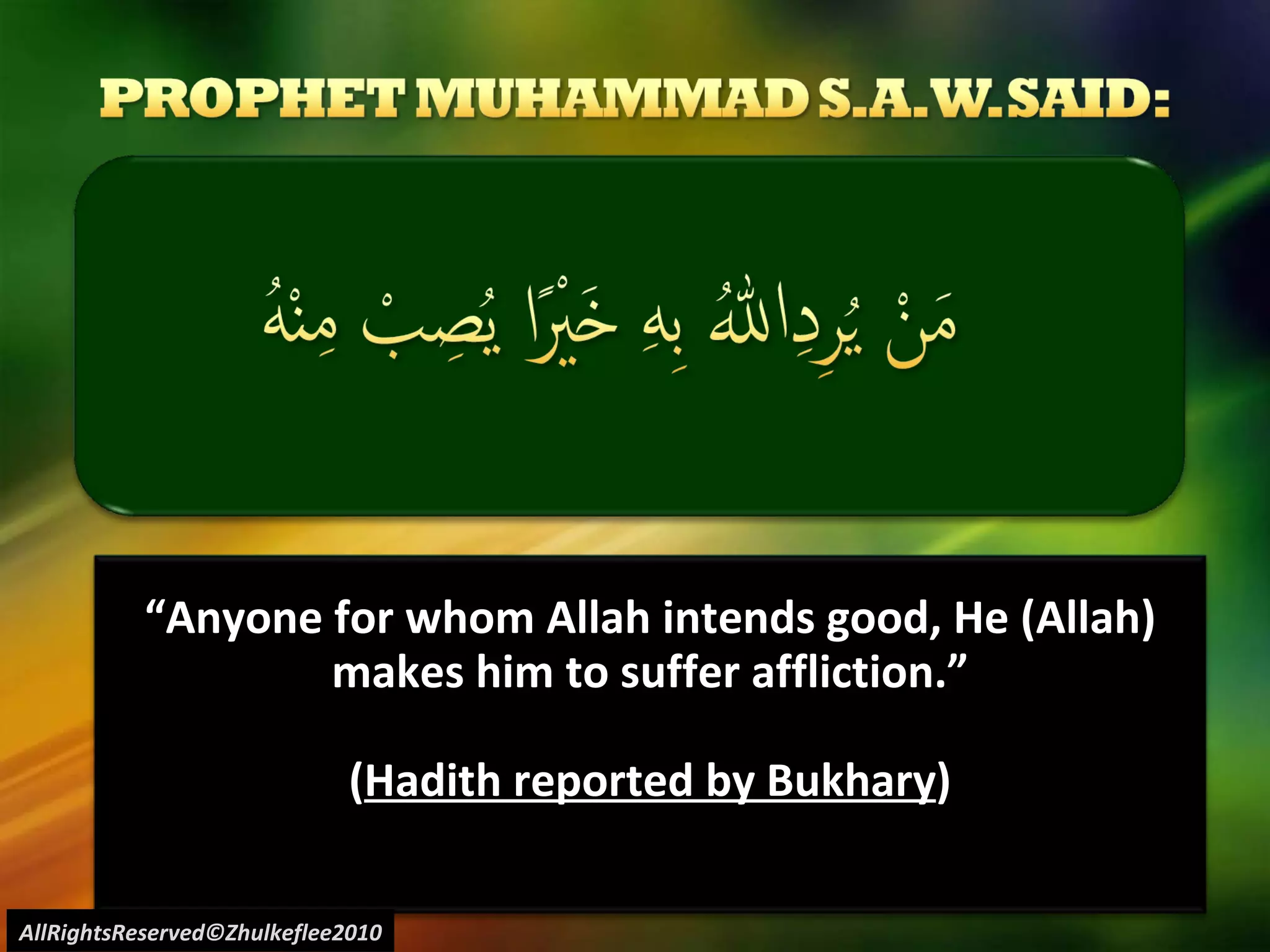 “ Anyone for whom Allah intends good, He (Allah) makes him to suffer affliction.” ( Hadith reported by Bukhary ) AllRightsReserved©Zhulkeflee2010 