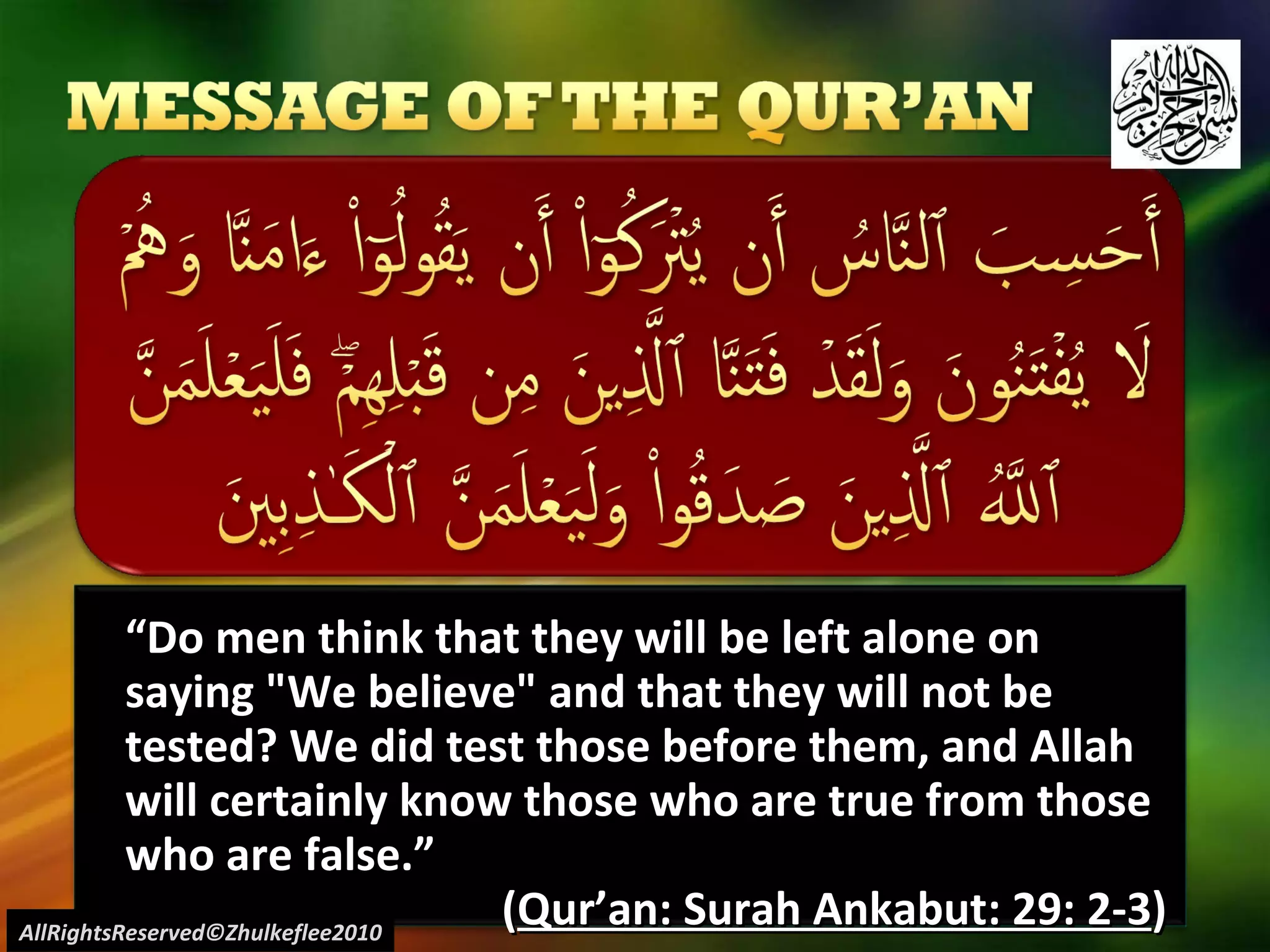 “ Do men think that they will be left alone on saying "We believe" and that they will not be tested? We did test those before them, and Allah will certainly know those who are true from those who are false.” ( Qur’an: Surah Ankabut: 29: 2-3 ) AllRightsReserved©Zhulkeflee2010 