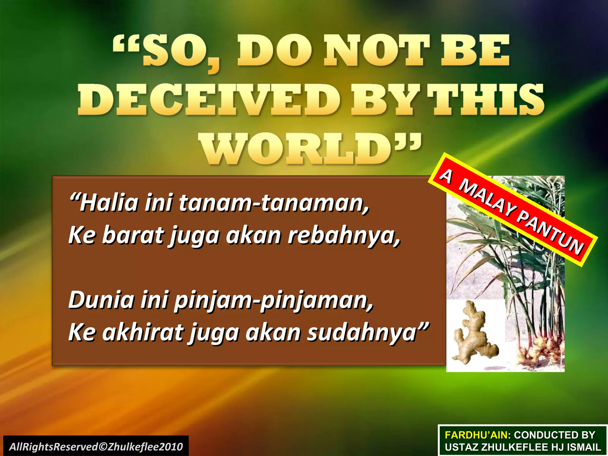 FARDHU’AIN : CONDUCTED BY USTAZ ZHULKEFLEE HJ ISMAIL “ Halia ini tanam-tanaman,  Ke barat juga akan rebahnya,  Dunia ini pinjam-pinjaman,  Ke akhirat juga akan sudahnya”   A  MALAY PANTUN AllRightsReserved©Zhulkeflee2010 