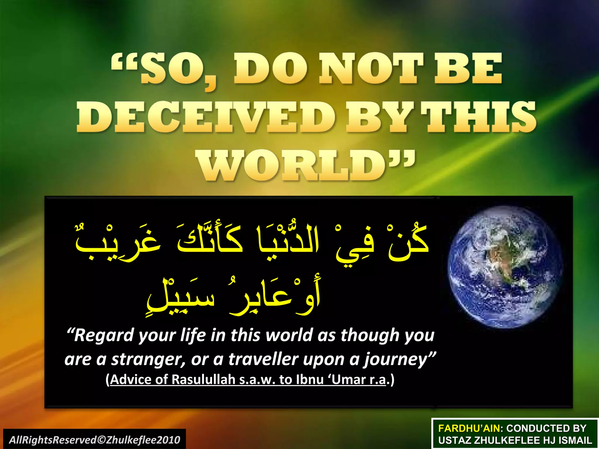 FARDHU’AIN : CONDUCTED BY USTAZ ZHULKEFLEE HJ ISMAIL كُنْ فِيْ الدُّنْيَا كَأَنَّكَ غَرِيْبٌ أَوْعَابِرُ سَبِيْلٍ “ Regard your life in this world as though you are a stranger, or a traveller upon a journey” ( Advice of Rasulullah s.a.w. to Ibnu ‘Umar r.a .) AllRightsReserved©Zhulkeflee2010 