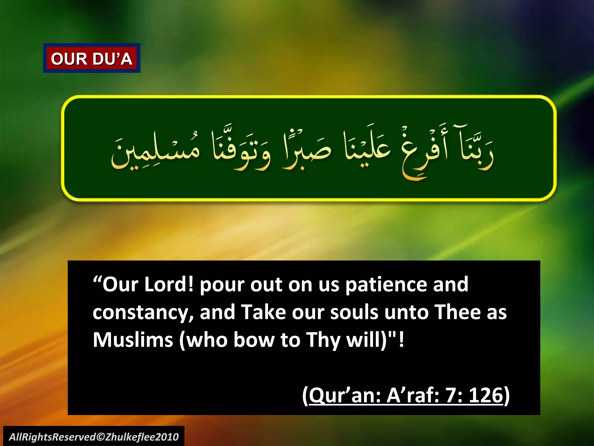 “ Our Lord! pour out on us patience and constancy, and Take our souls unto Thee as Muslims (who bow to Thy will)"!  ( Qur’an: A’raf: 7: 126 )  AllRightsReserved©Zhulkeflee2010 OUR DU’A 