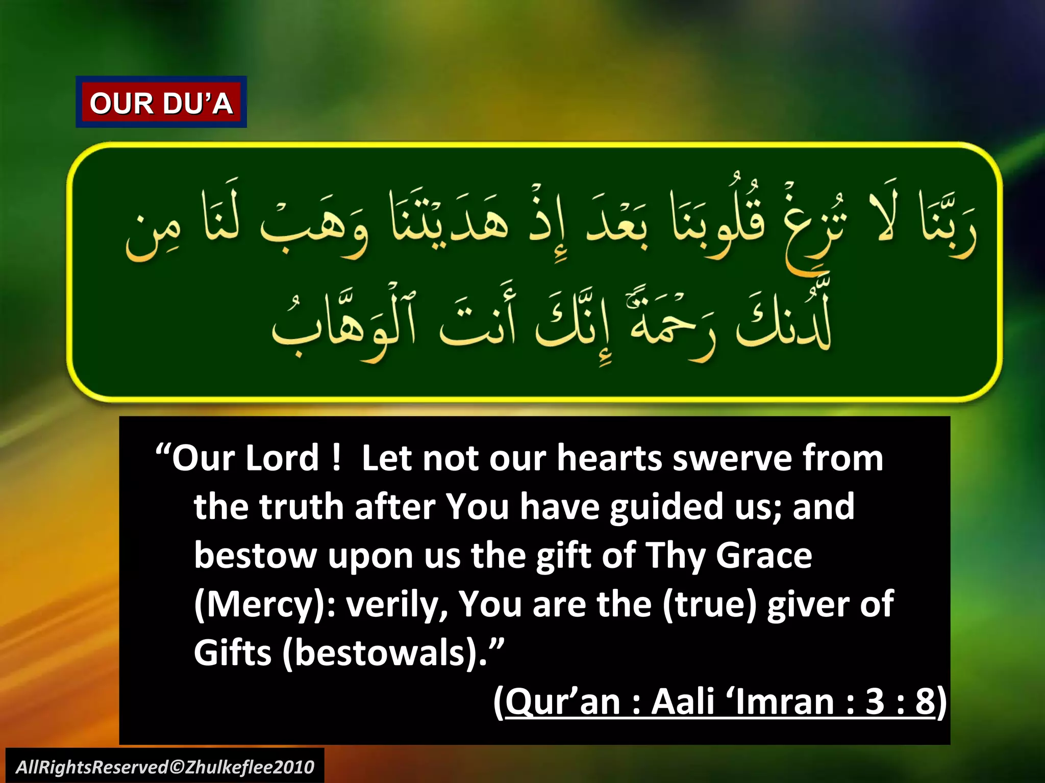 AllRightsReserved©Zhulkeflee2010 OUR DU’A “ Our Lord !  Let not our hearts swerve from the truth after You have guided us; and bestow upon us the gift of Thy Grace (Mercy): verily, You are the (true) giver of Gifts (bestowals).”  ( Qur’an : Aali ‘Imran : 3 : 8 ) 