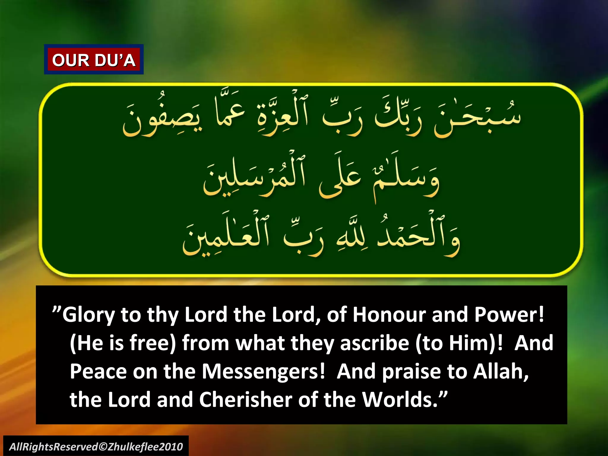 AllRightsReserved©Zhulkeflee2010 OUR DU’A  ” Glory to thy Lord the Lord, of Honour and Power! (He is free) from what they ascribe (to Him)!  And Peace on the Messengers!  And praise to Allah, the Lord and Cherisher of the Worlds.”  