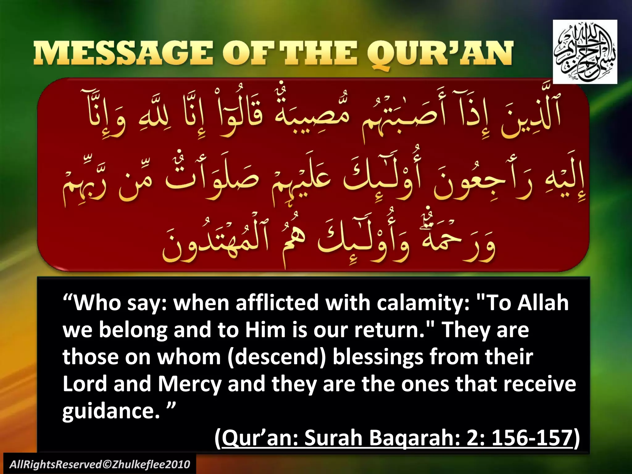 “ Who say: when afflicted with calamity: "To Allah we belong and to Him is our return." They are those on whom (descend) blessings from their Lord and Mercy and they are the ones that receive guidance. ” ( Qur’an: Surah Baqarah: 2: 156-157 ) AllRightsReserved©Zhulkeflee2010 