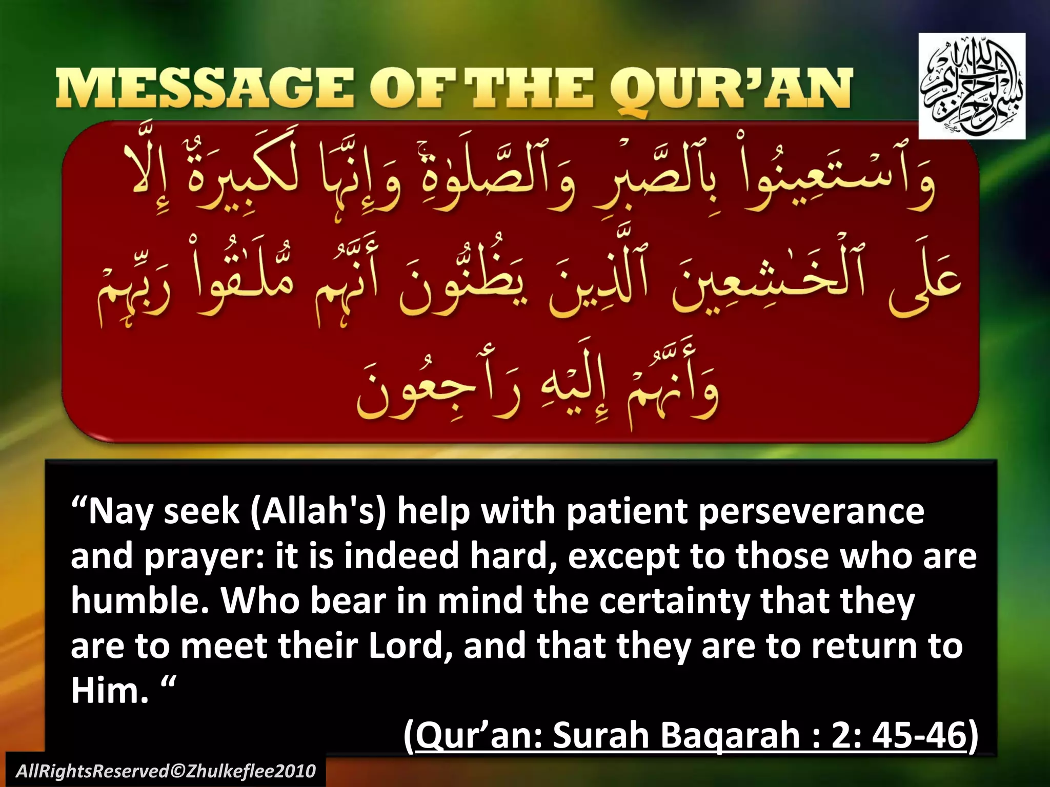 “ Nay seek (Allah's) help with patient perseverance and prayer: it is indeed hard, except to those who are humble. Who bear in mind the certainty that they are to meet their Lord, and that they are to return to Him. “ ( Qur’an: Surah Baqarah : 2: 45-46 ) AllRightsReserved©Zhulkeflee2010 