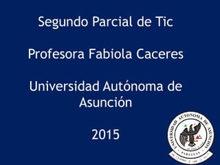 Segundo Parcial de Tic
Profesora Fabiola Caceres
Universidad Autónoma de
Asunción
2015
 
