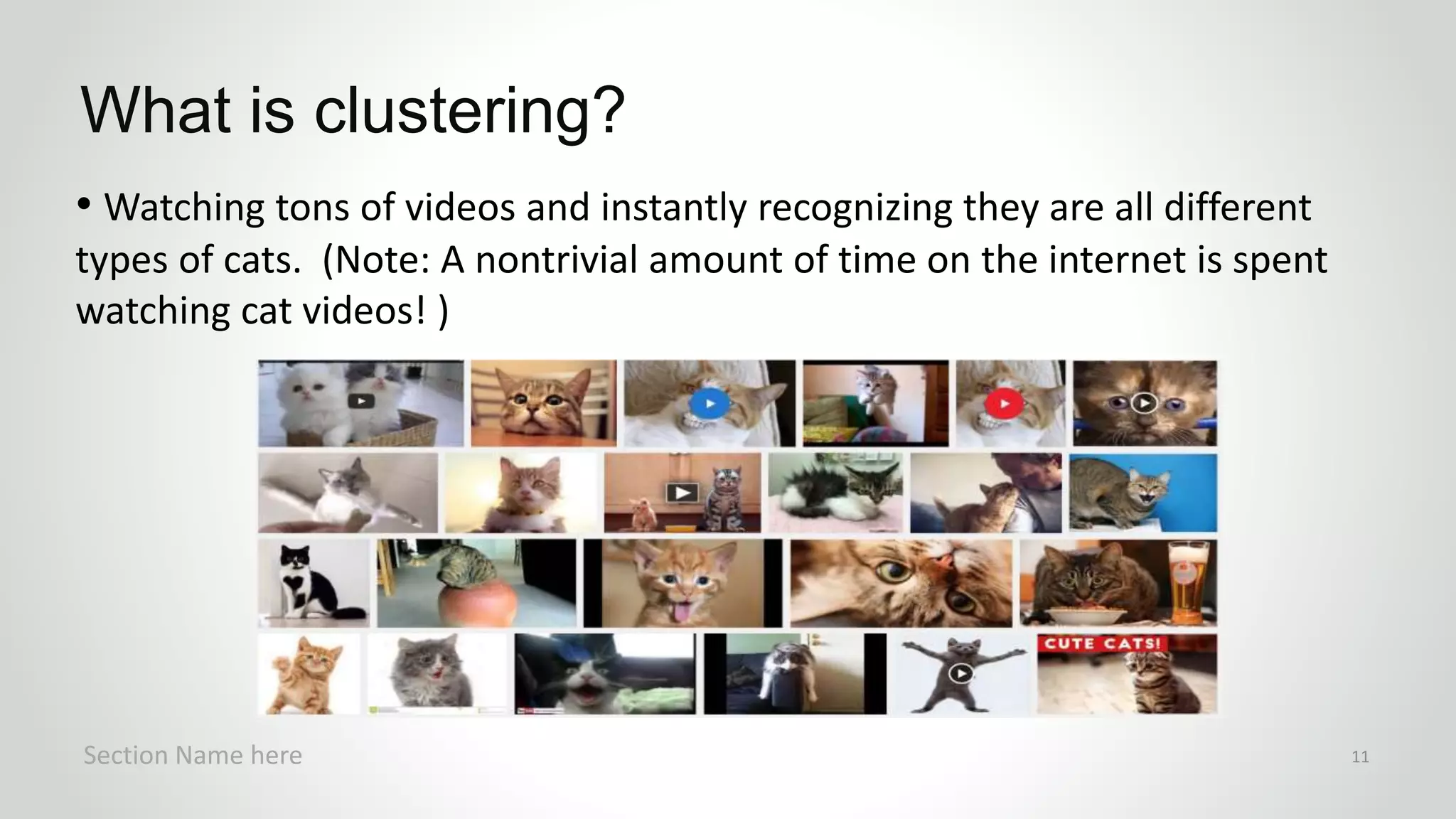• Watching tons of videos and instantly recognizing they are all different
types of cats. (Note: A nontrivial amount of time on the internet is spent
watching cat videos! )
What is clustering?
Section Name here 11
 
