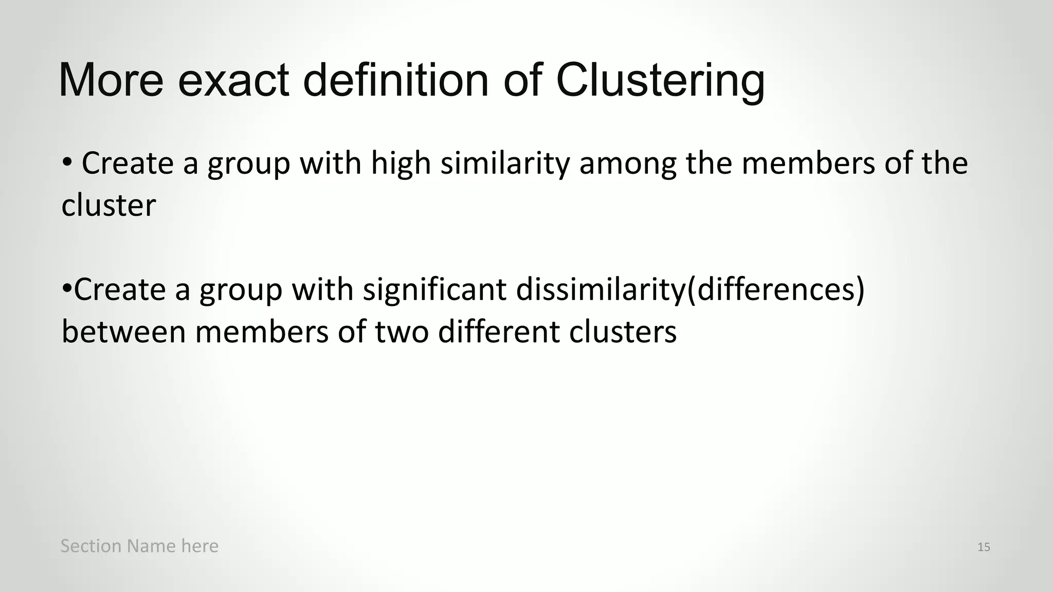 • Create a group with high similarity among the members of the
cluster
•Create a group with significant dissimilarity(differences)
between members of two different clusters
More exact definition of Clustering
Section Name here 15
 
