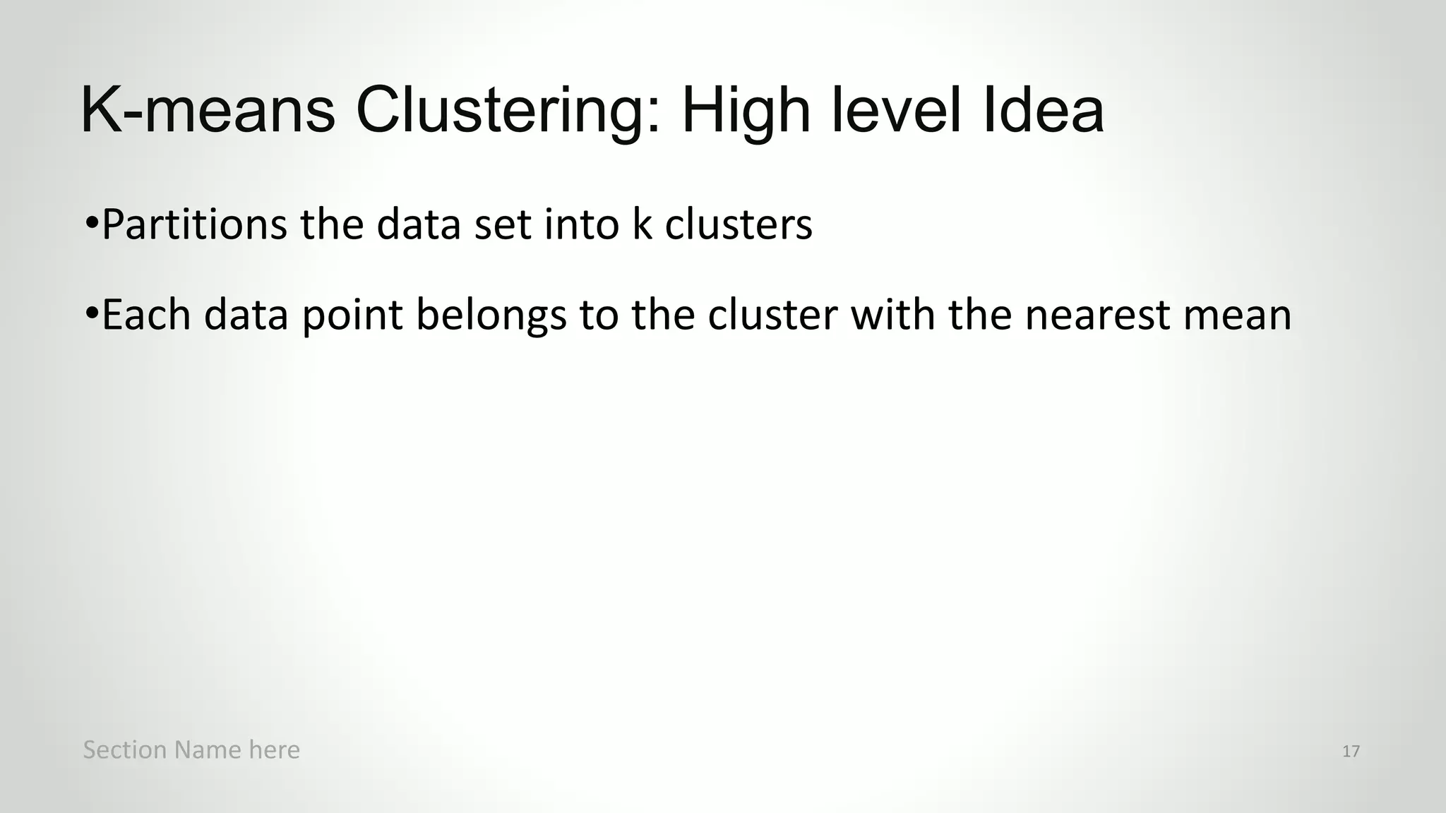 r
•Partitions the data set into k clusters
•Each data point belongs to the cluster with the nearest mean
K-means Clustering: High level Idea
Section Name here 17
 