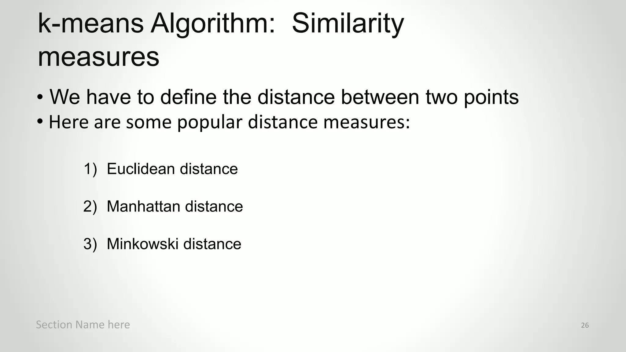 r
• We have to define the distance between two points
• Here are some popular distance measures:
1) Euclidean distance
2) Manhattan distance
3) Minkowski distance
k-means Algorithm: Similarity
measures
Section Name here 26
 