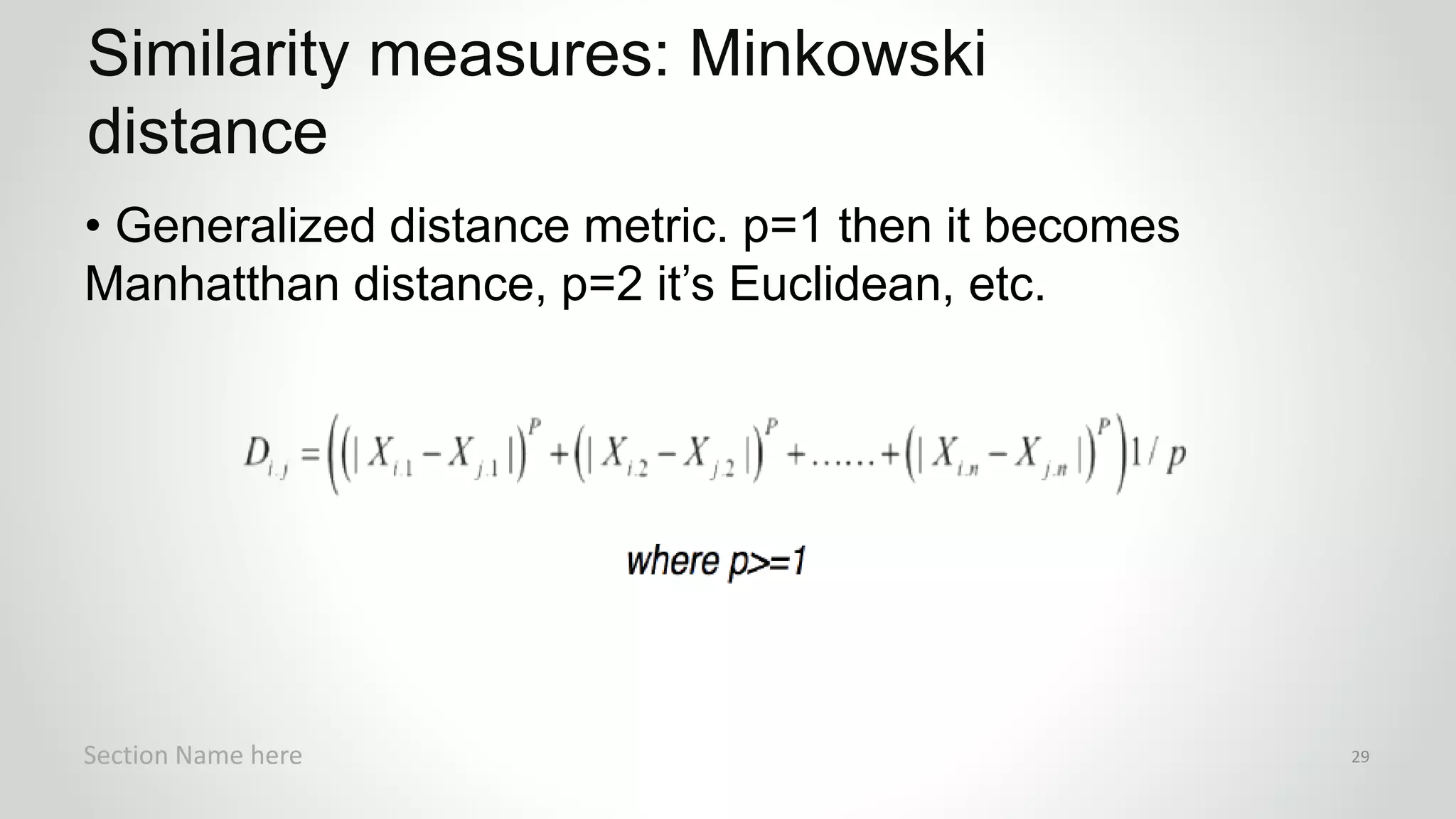 r
• Generalized distance metric. p=1 then it becomes
Manhatthan distance, p=2 it’s Euclidean, etc.
Similarity measures: Minkowski
distance
Section Name here 29
 