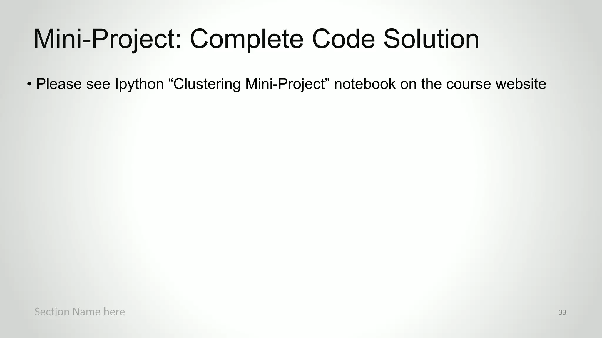 r
• Please see Ipython “Clustering Mini-Project” notebook on the course website
Mini-Project: Complete Code Solution
Section Name here 33
 