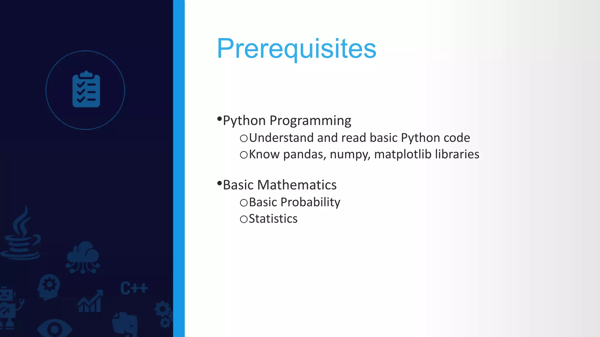Prerequisites
•Python Programming
oUnderstand and read basic Python code
oKnow pandas, numpy, matplotlib libraries
•Basic Mathematics
oBasic Probability
oStatistics
 