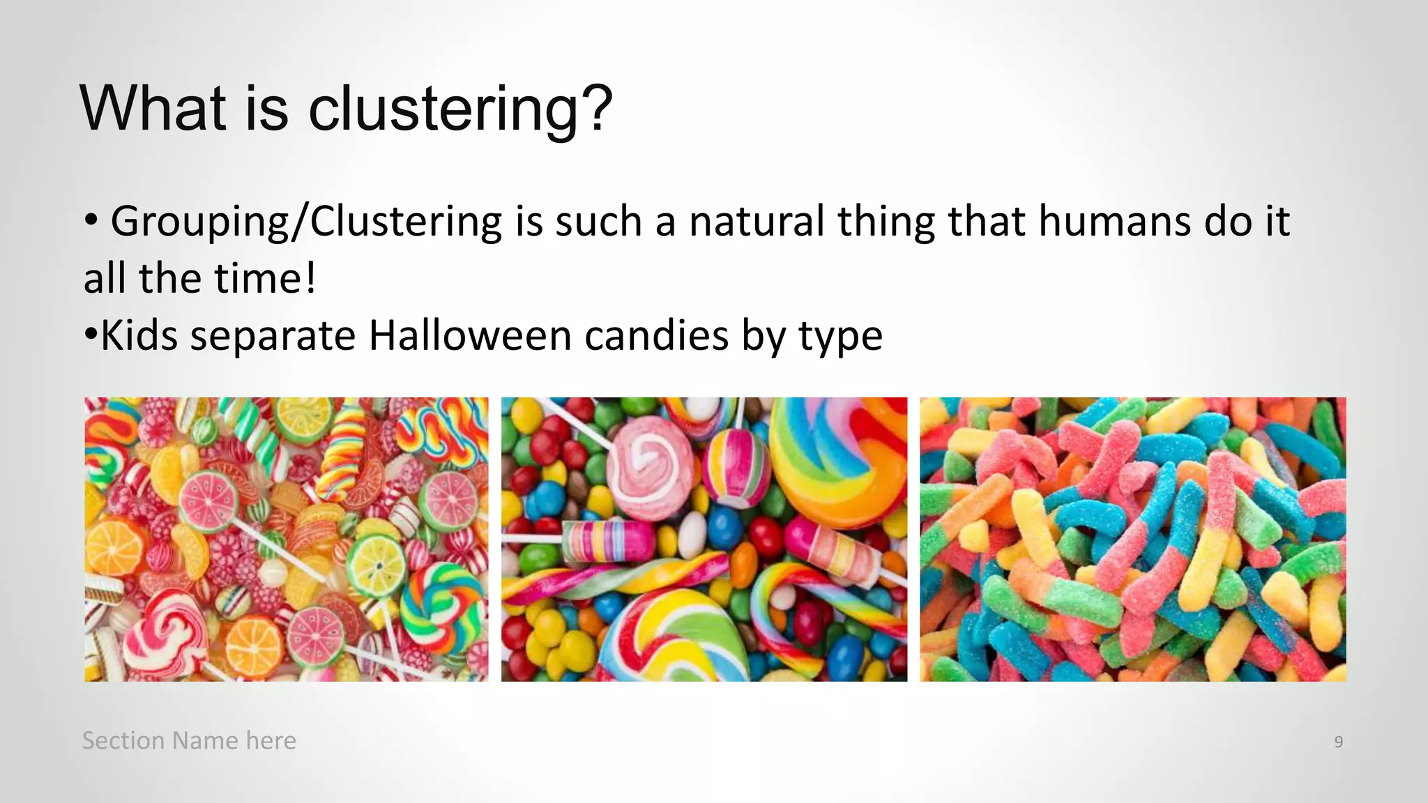 • Grouping/Clustering is such a natural thing that humans do it
all the time!
•Kids separate Halloween candies by type
What is clustering?
Section Name here 9
 